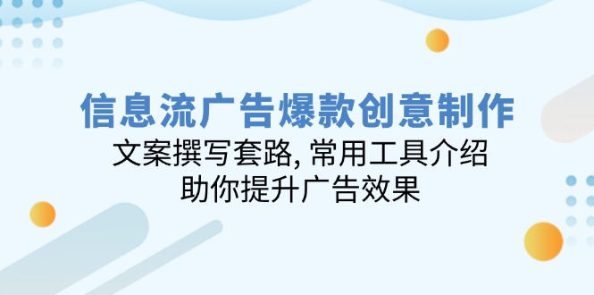 信息流广告爆款创意制作：文案撰写套路, 常用工具介绍, 助你提升广告效果-清风