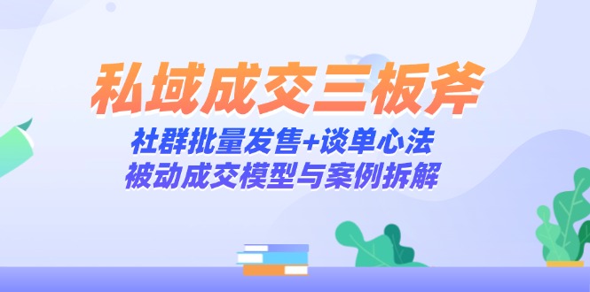 私域成交三板斧：社群批量发售+谈单心法，被动成交模型与案例拆解-清风