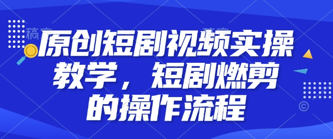 原创短剧视频实操教学，短剧燃剪的操作流程-清风