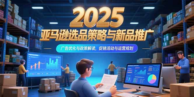 2025亚马逊选品策略与新品推广，广告优化与政策解读，促销活动与运营规划-清风