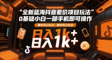 全新蓝海抖音差价项目玩法，0基础小白一部手机即可操作，暴利风口玩法，日入1k+【揭秘】-清风