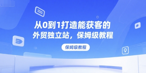 从0到1打造能获客的外贸独立站，保姆级教程-清风