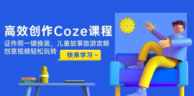 高效创作Coze课程，证件照一键换装，儿童故事旅游攻略，创意视频轻松玩转-清风