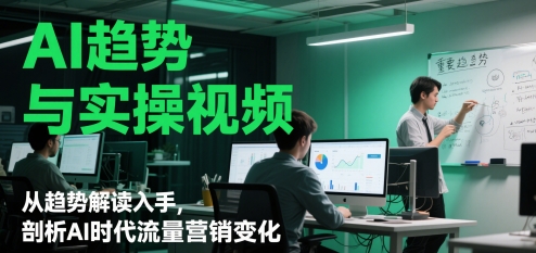 AI趋势与实操视频，从趋势解读入手，剖析AI时代流量营销变化-清风