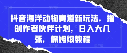 抖音海洋动物赛道新玩法，撸创作者伙伴计划，日入大几张，保姆级教程-清风