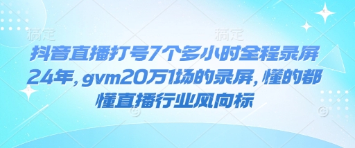 抖音直播打号7个多小时全程录屏24年，gvm20万1场的录屏，懂的都懂直播行业风向标-清风