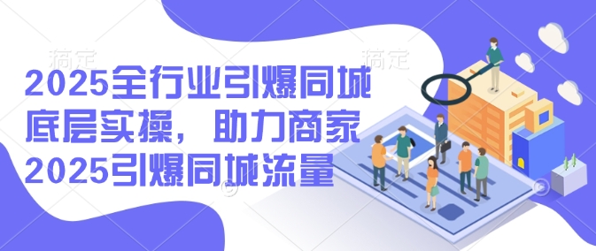 2025全行业引爆同城底层实操，助力商家2025引爆同城流量-清风