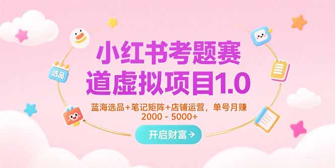小红书考题赛道虚拟项目1.0，蓝海选品+笔记矩阵+店铺运营，单号月赚5000+-清风