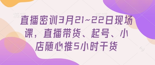 直播密训3月21~22日现场课，​直播带货、起号、小店随心推5小时干货-清风