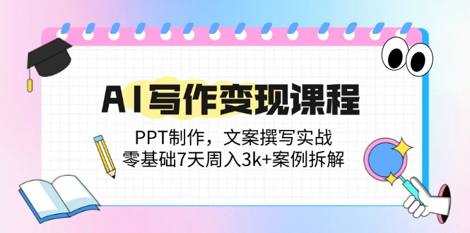 AI写作变现课程：PPT制作，文案撰写实战，零基础7天周入3k+案例拆解-清风