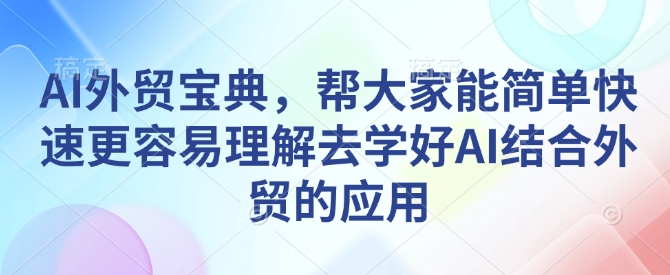 AI外贸宝典，帮大家能简单快速更容易理解去学好AI结合外贸的应用-清风
