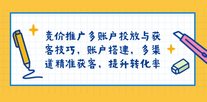 竞价推广多账户投放与获客技巧，账户搭建，多渠道精准获客，提升转化率-清风