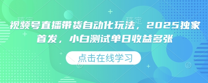 视频号直播带货自动化玩法，2025独家首发，小白测试单日收益多张【揭秘】-清风