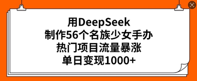 用DeepSeek制作56个名族少女手办，热门项目流量暴涨，单日变现多张-清风