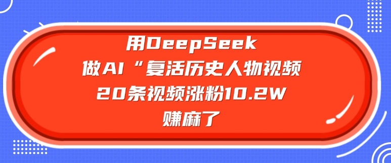 用DeepSeek做AI“复活历史人物”视频，20条视频涨粉10.2W，挣麻了-清风
