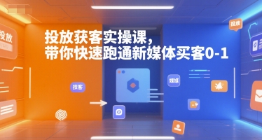 投放获客实操课，带你快速跑通新媒体买客0-1-清风