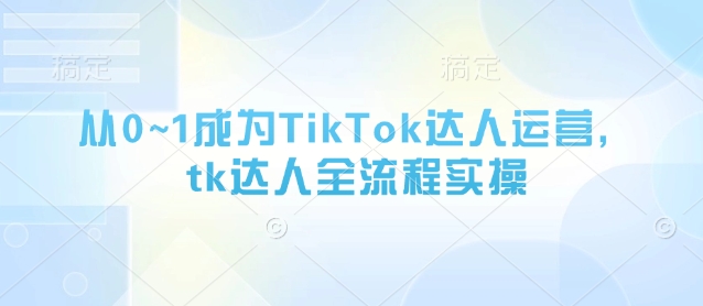 从0~1成为TikTok达人运营，tk达人全流程实操-清风
