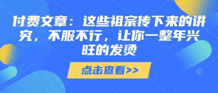 付费文章：这些祖宗传下来的讲究，不服不行，让你一整年兴旺的发烫!(全文收藏)-清风