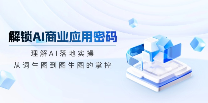 解锁AI商业应用密码：理解AI落地实操，从词生图到图生图的掌控-清风