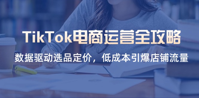 TikTok电商运营全攻略，数据驱动选品定价，低成本引爆店铺流量-清风