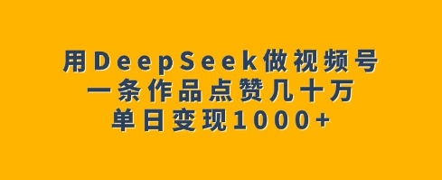 用DeepSeek做视频号，一条作品点赞几十万，单日变现1k-清风
