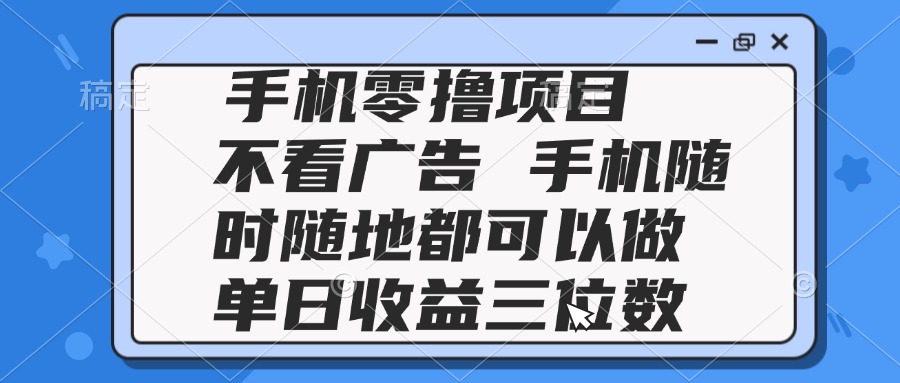 2025手机零撸项目 不看广告 手机随时可做 单日收益三位数-清风
