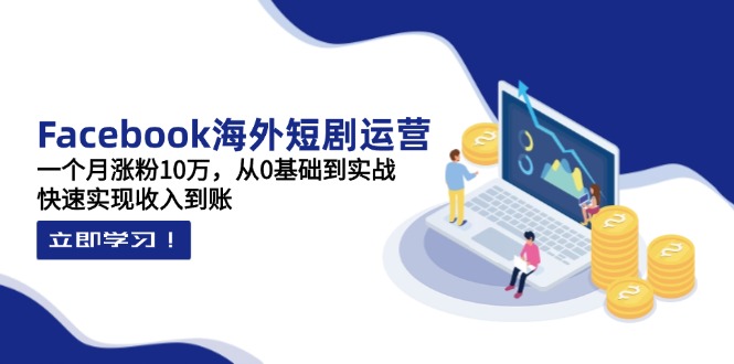 Facebook海外短剧运营：一个月涨粉10万，从0基础到实战，快速实现收入到账-清风