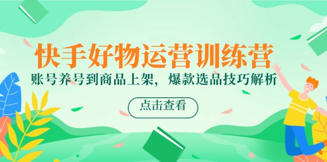 快手好物运营训练营，账号养号到商品上架，爆款选品技巧解析-清风