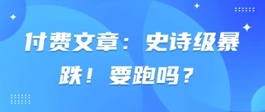 付费文章：史诗级暴跌！要跑吗？-清风