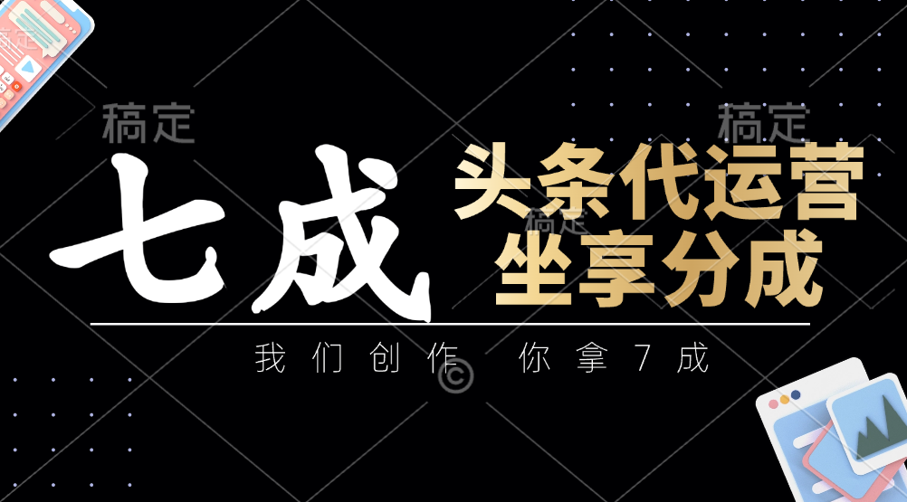 头条代运营：我们创作，你拿7成，简单操作，坐享分成-清风