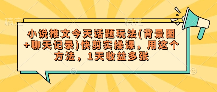 小说推文今天话题玩法(背景图+聊天记录)快剪实操课，用这个方法，1天收益多张-清风