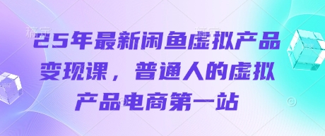 25年最新闲鱼虚拟产品变现课，普通人的虚拟产品电商第一站-清风