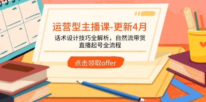 运营型主播课-更新4月，话术设计技巧全解析，自然流带货，直播起号全流程-清风