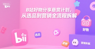 B站好物分享悬赏计划，从选品到营销全流程拆解-清风