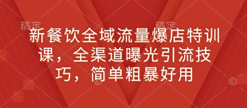 新餐饮全域流量爆店特训课，全渠道曝光引流技巧，简单粗暴好用-清风