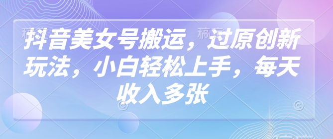 抖音美女号搬运，过原创新玩法，小白轻松上手，每天收入多张-清风