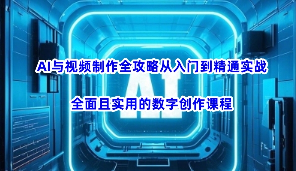 AI与视频制作全攻略从入门到精通实战，全面且实用的数字创作课程-清风