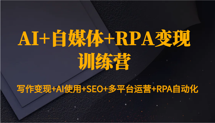 AI+自媒体+RPA变现训练营：写作变现+AI使用+SEO+多平台运营+RPA自动化-清风