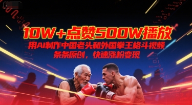 10W+点赞500W播放，用AI制作中国老头和外国拳王格斗视频，条条原创，快速涨粉变现-清风