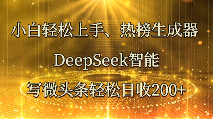 小白轻松上手、热榜生成器 DeepSeek智能写微头条轻松日收200+-清风