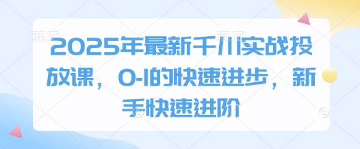 2025年最新千川实战投放课，0-1的快速进步，新手快速进阶-清风