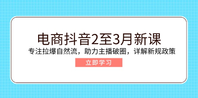 电商抖音2至3月新课：专注拉爆自然流，助力主播破圈，详解新规政策-清风