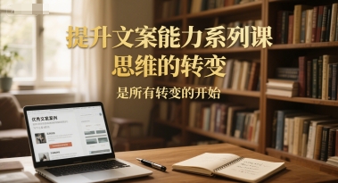 提升文案能力系列课，思维的转变，是所有转变的开始-清风