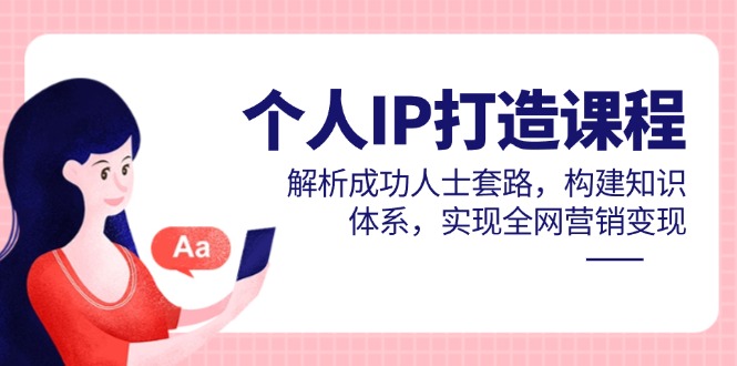 个人IP打造课程，解析成功人士套路，构建知识体系，实现全网营销变现-清风