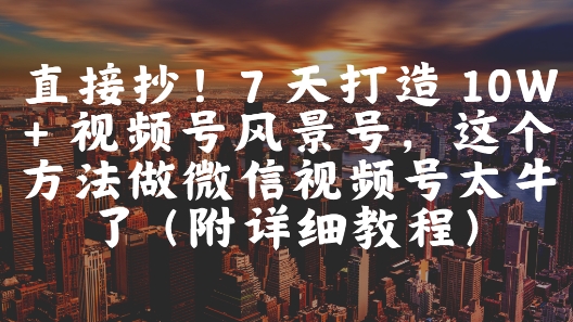 直接抄！7 天打造 10W + 视频号风景号，这个方法做微信视频号太牛了(附详细教程)-清风