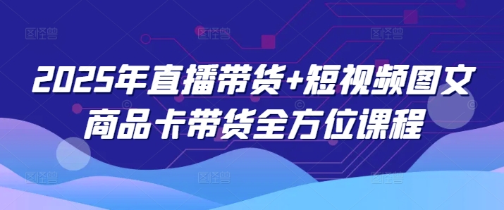 2025年直播带货+短视频图文商品卡带货全方位课程(更新4月)-清风