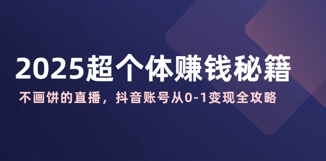 2025超个体赚钱秘籍：不画饼的直播，抖音账号从0-1变现全攻略-清风
