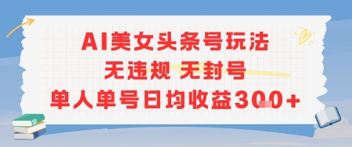 AI美女头条号玩法无违规无封号单人单号日均收益3张-清风