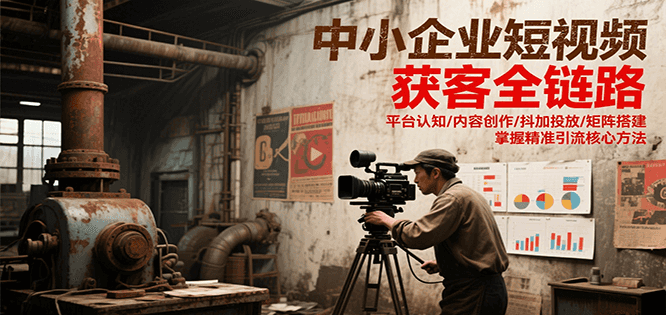 中小企业短视频获客全链路，平台认知/内容创作/抖加投放/矩阵搭建，精准引流核心方法-清风
