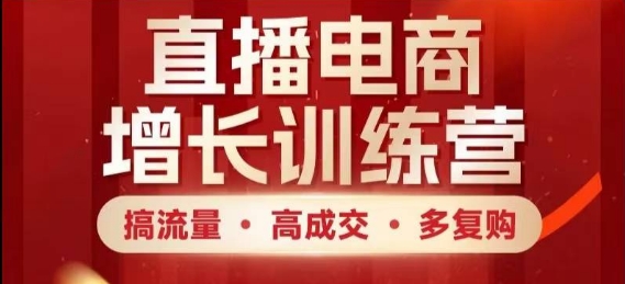 直播电商增长训练营，搞流量·高成交·多复购，快速上手有思路-清风